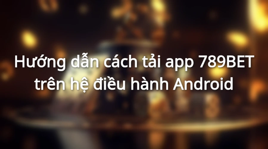 Hướng dẫn tải app 789BET hệ điều hành Android