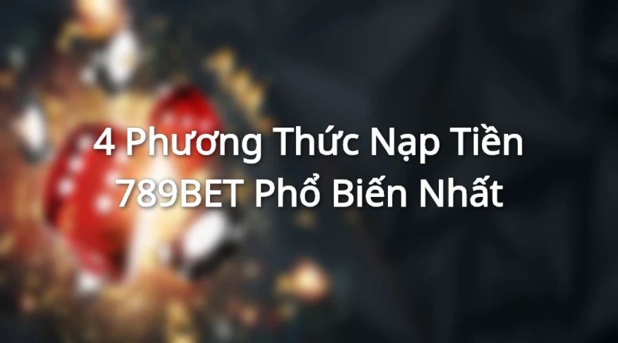 Các phương thức nạp tiền 789BET phổ biến hiện nay