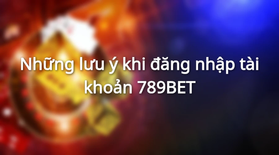 Những lưu ý khi đăng nhập vào hệ thống 789BET