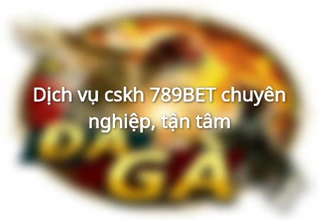 Dịch vụ cskh 789BET chuyên nghiệp, tận tâm
