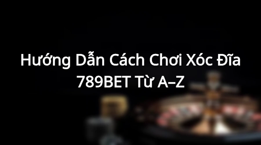 Hướng dẫn chơi xóc đĩa 789BET online