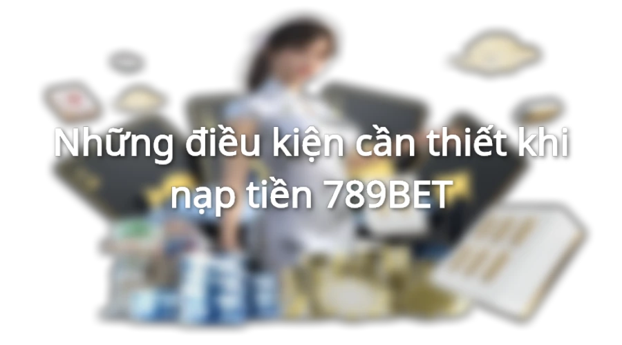 Điều kiện để người chơi nạp tiền vào được hệ thống 789BET