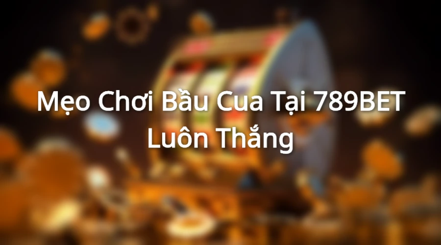 Mẹo chơi bầu cua 789bet từ cao thủ chia sẻ