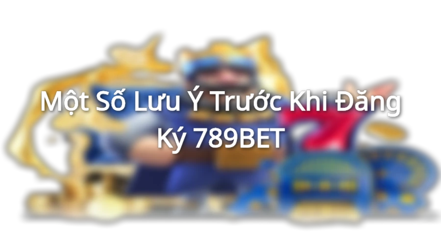 Một số lưu ý trước khi đăng ký 789BET